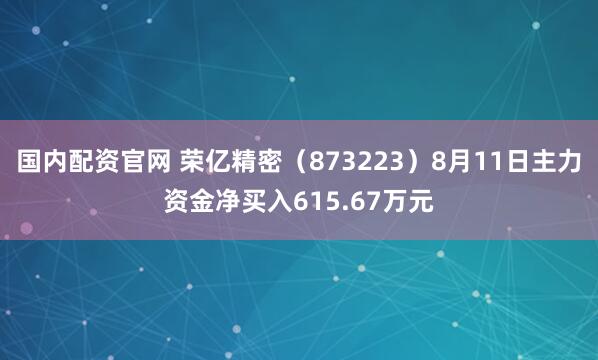 国内配资官网 荣亿精密（873223）8月11日主力资金净买入615.67万元