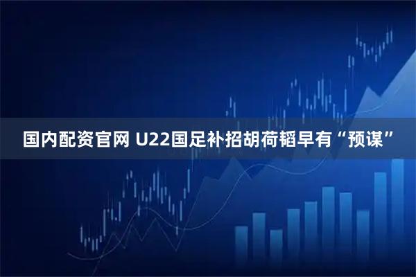 国内配资官网 U22国足补招胡荷韬早有“预谋”
