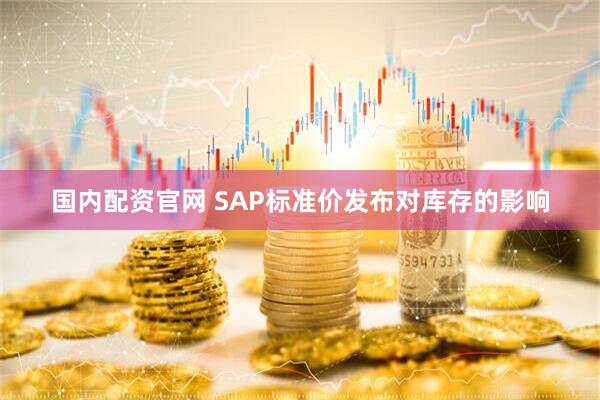 国内配资官网 SAP标准价发布对库存的影响