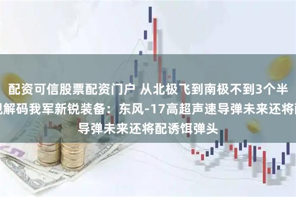 配资可信股票配资门户 从北极飞到南极不到3个半小时！央视解码我军新锐装备：东风-17高超声速导弹未来还将配诱饵弹头