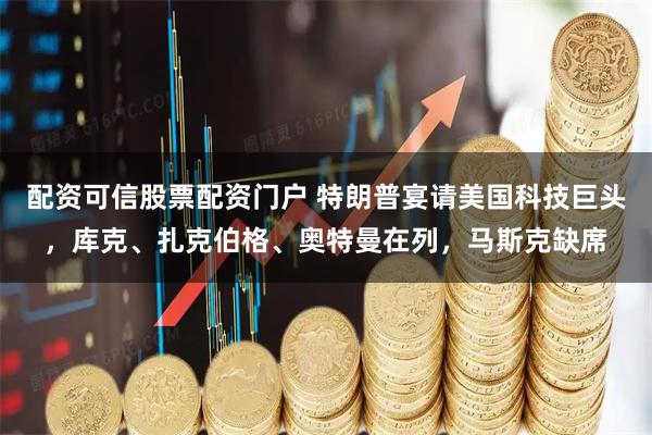 配资可信股票配资门户 特朗普宴请美国科技巨头，库克、扎克伯格、奥特曼在列，马斯克缺席