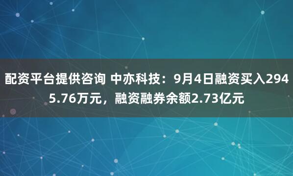 配资平台提供咨询 中亦科技：9月4日融资买入2945.76万元，融资融券余额2.73亿元