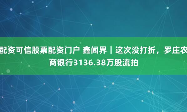 配资可信股票配资门户 鑫闻界｜这次没打折，罗庄农商银行3136.38万股流拍