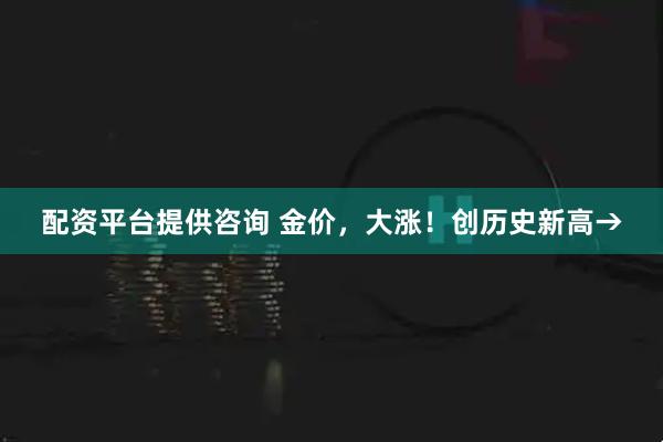 配资平台提供咨询 金价，大涨！创历史新高→