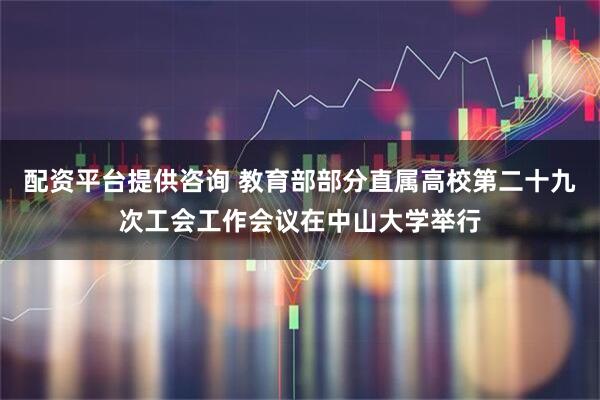 配资平台提供咨询 教育部部分直属高校第二十九次工会工作会议在中山大学举行