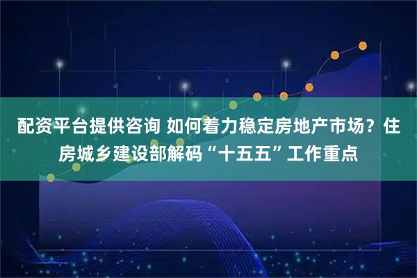配资平台提供咨询 如何着力稳定房地产市场？住房城乡建设部解码“十五五”工作重点