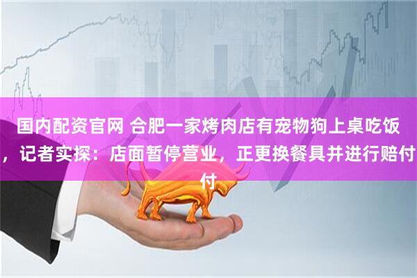 国内配资官网 合肥一家烤肉店有宠物狗上桌吃饭，记者实探：店面暂停营业，正更换餐具并进行赔付