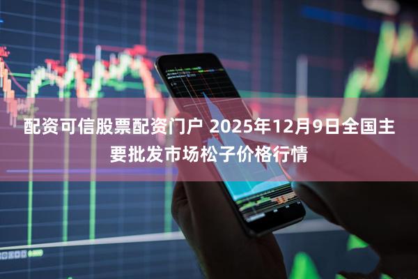 配资可信股票配资门户 2025年12月9日全国主要批发市场松子价格行情