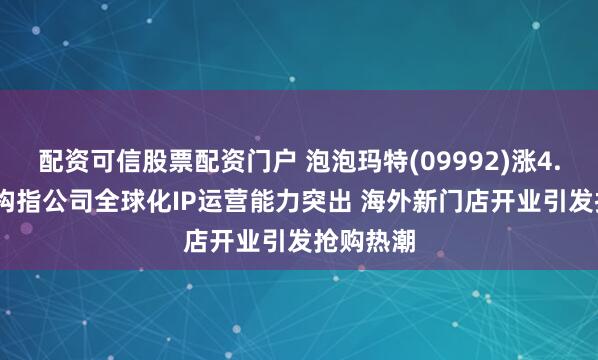 配资可信股票配资门户 泡泡玛特(09992)涨4.49% 机构指公司全球化IP运营能力突出 海外新门店开业引发抢购热潮