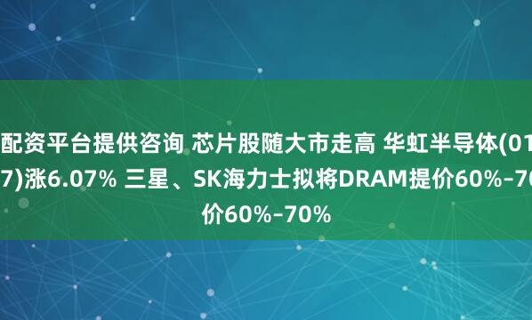 配资平台提供咨询 芯片股随大市走高 华虹半导体(01347)涨6.07% 三星、SK海力士拟将DRAM提价60%–70%