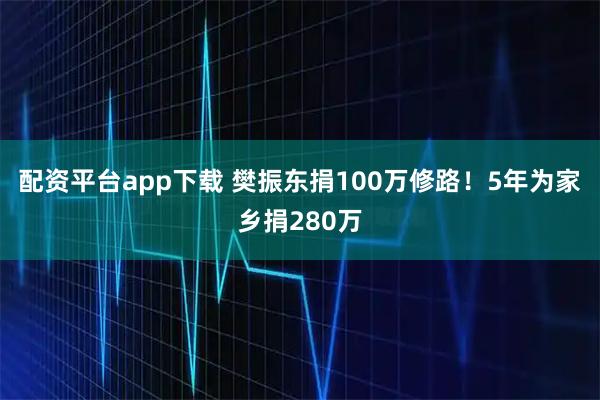 配资平台app下载 樊振东捐100万修路！5年为家乡捐280万
