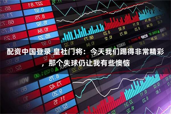 配资中国登录 皇社门将：今天我们踢得非常精彩，那个失球仍让我有些懊恼