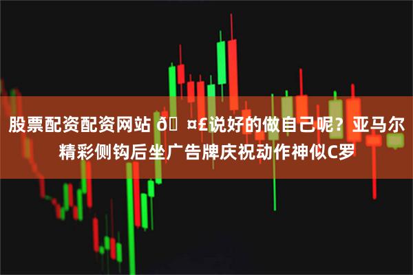 股票配资配资网站 🤣说好的做自己呢？亚马尔精彩侧钩后坐广告牌庆祝动作神似C罗