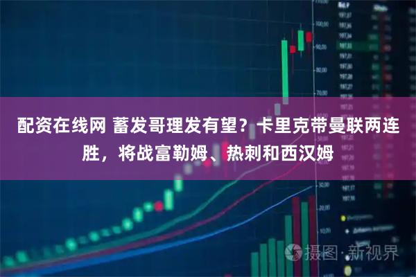 配资在线网 蓄发哥理发有望？卡里克带曼联两连胜，将战富勒姆、热刺和西汉姆