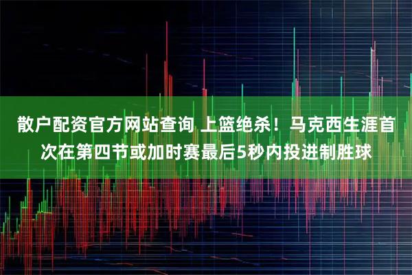 散户配资官方网站查询 上篮绝杀！马克西生涯首次在第四节或加时赛最后5秒内投进制胜球