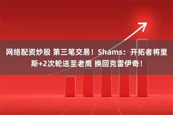 网络配资炒股 第三笔交易！Shams：开拓者将里斯+2次轮送至老鹰 换回克雷伊奇！