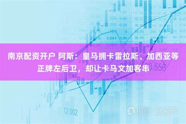 南京配资开户 阿斯：皇马拥卡雷拉斯、加西亚等正牌左后卫，却让卡马文加客串