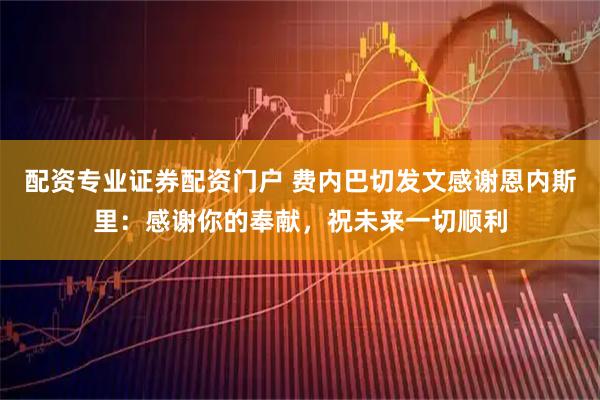 配资专业证券配资门户 费内巴切发文感谢恩内斯里：感谢你的奉献，祝未来一切顺利