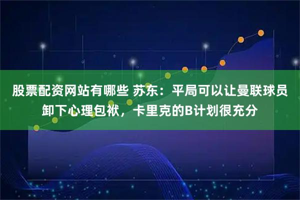 股票配资网站有哪些 苏东：平局可以让曼联球员卸下心理包袱，卡里克的B计划很充分