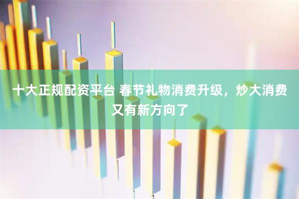 十大正规配资平台 春节礼物消费升级，炒大消费又有新方向了