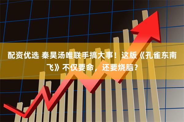 配资优选 秦昊汤唯联手搞大事！这版《孔雀东南飞》不仅要命，还要烧脑？