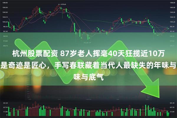 杭州股票配资 87岁老人挥毫40天狂揽近10万！不是奇迹是匠心，手写春联藏着当代人最缺失的年味与底气