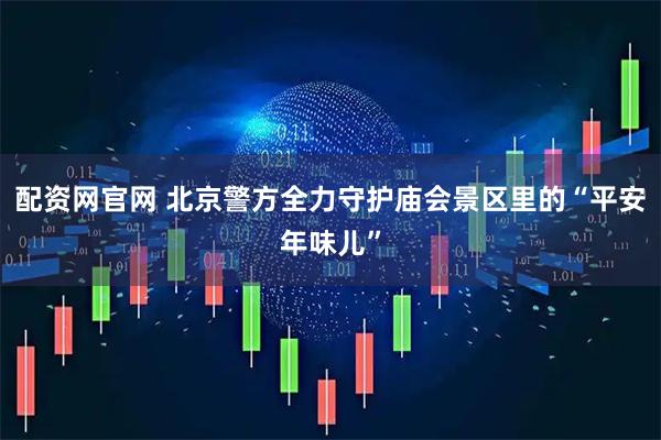 配资网官网 北京警方全力守护庙会景区里的“平安年味儿”
