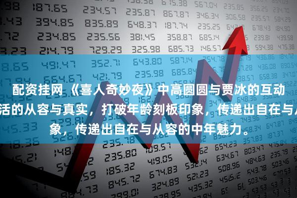 配资挂网 《喜人奇妙夜》中高圆圆与贾冰的互动，展现了中年生活的从容与真实，打破年龄刻板印象，传递出自在与从容的中年魅力。