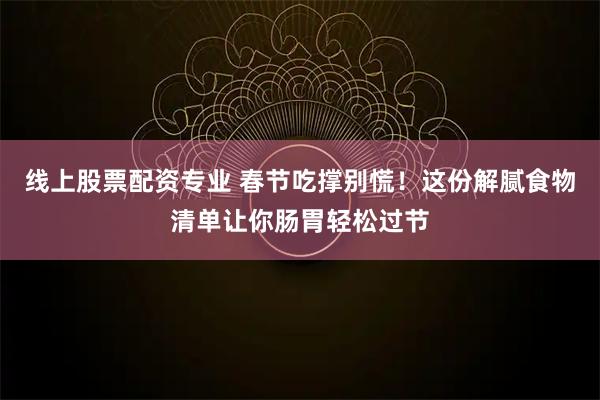 线上股票配资专业 春节吃撑别慌！这份解腻食物清单让你肠胃轻松过节