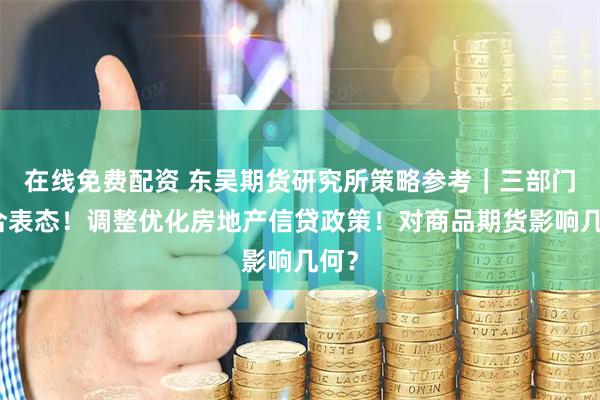 在线免费配资 东吴期货研究所策略参考｜三部门联合表态！调整优化房地产信贷政策！对商品期货影响几何？