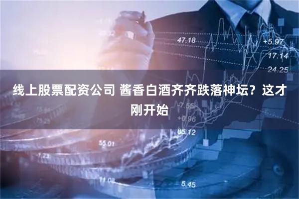 线上股票配资公司 酱香白酒齐齐跌落神坛？这才刚开始