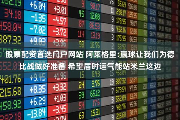 股票配资首选门户网站 阿莱格里:赢球让我们为德比战做好准备 希望届时运气能站米兰这边