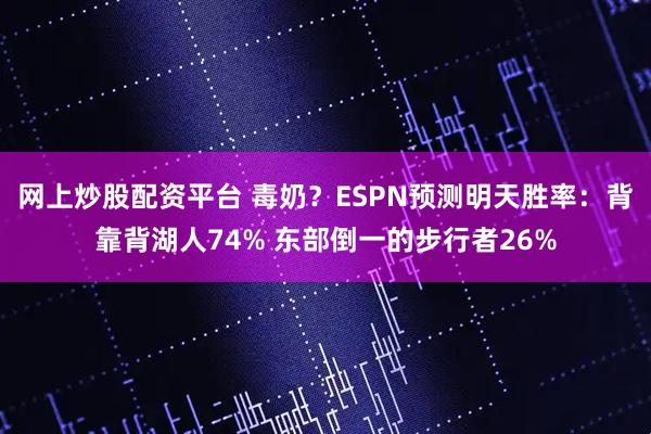 网上炒股配资平台 毒奶？ESPN预测明天胜率：背靠背湖人74% 东部倒一的步行者26%