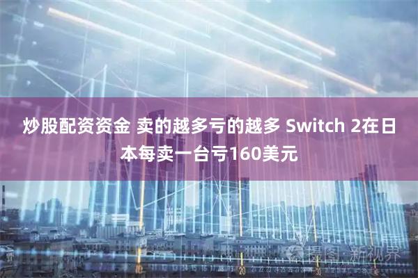 炒股配资资金 卖的越多亏的越多 Switch 2在日本每卖一台亏160美元