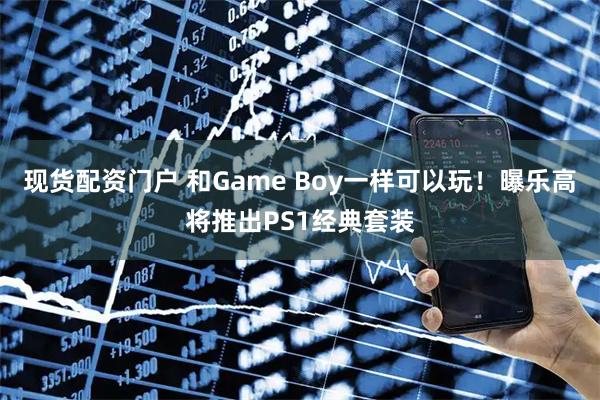 现货配资门户 和Game Boy一样可以玩！曝乐高将推出PS1经典套装