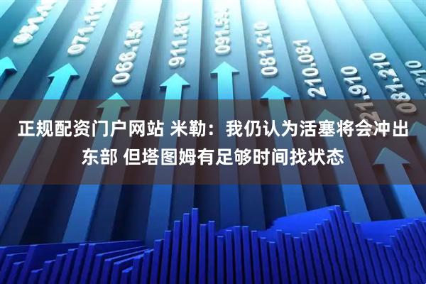 正规配资门户网站 米勒：我仍认为活塞将会冲出东部 但塔图姆有足够时间找状态