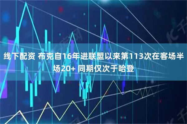 线下配资 布克自16年进联盟以来第113次在客场半场20+ 同期仅次于哈登