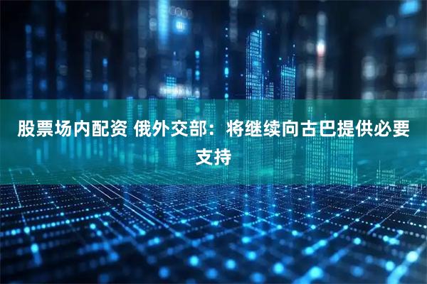 股票场内配资 俄外交部：将继续向古巴提供必要支持