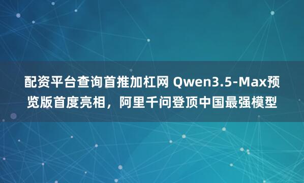 配资平台查询首推加杠网 Qwen3.5-Max预览版首度亮相，阿里千问登顶中国最强模型