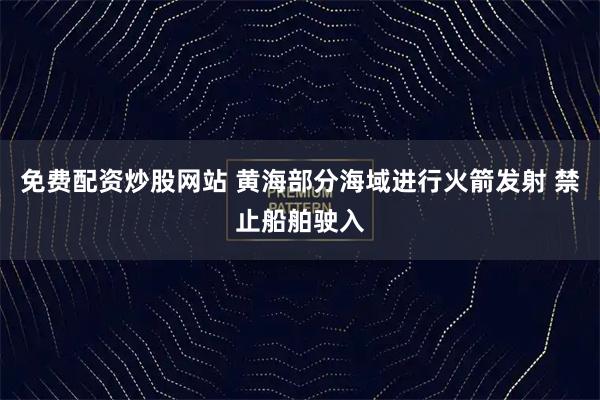 免费配资炒股网站 黄海部分海域进行火箭发射 禁止船舶驶入