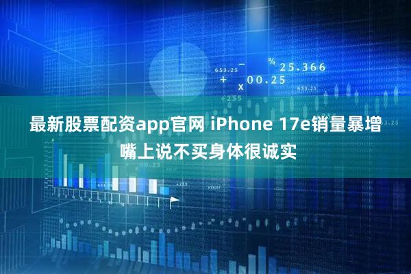 最新股票配资app官网 iPhone 17e销量暴增 嘴上说不买身体很诚实