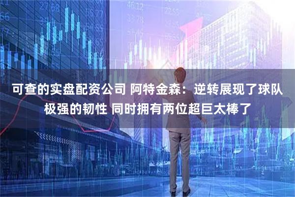 可查的实盘配资公司 阿特金森：逆转展现了球队极强的韧性 同时拥有两位超巨太棒了