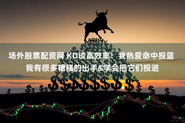 场外股票配资网 KD谈高效率：我热爱命中投篮 我有很多糟糕的出手&学会把它们投进