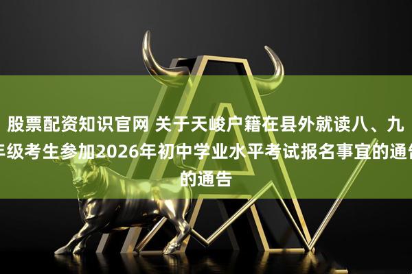 股票配资知识官网 关于天峻户籍在县外就读八、九年级考生参加2026年初中学业水平考试报名事宜的通告