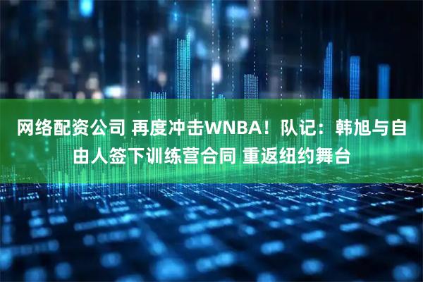 网络配资公司 再度冲击WNBA！队记：韩旭与自由人签下训练营合同 重返纽约舞台