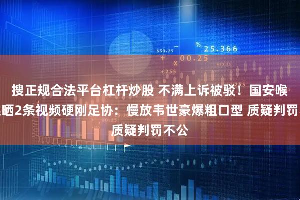 搜正规合法平台杠杆炒股 不满上诉被驳！国安喉舌连晒2条视频硬刚足协：慢放韦世豪爆粗口型 质疑判罚不公